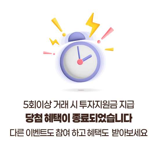 5회이상 거래 시 투자지원금 지급 당첨 혜택이 종료되었습니다 다른 이벤트도 참여 하고 혜택도 받아보세요